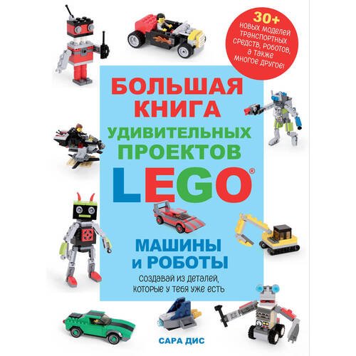 Сара Дис. Большая книга удивительных проектов LEGO. Машины и роботы