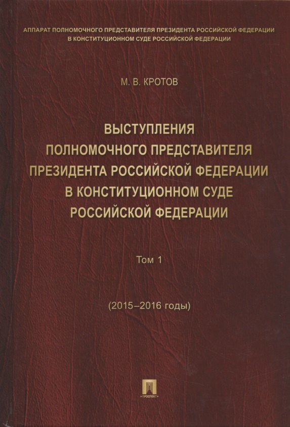 Михаил Валентинович Кротов Выступления полномочного представителя Президента РФ в Конституционном Суде РФ.2015&ndash,2018 гг.Сб