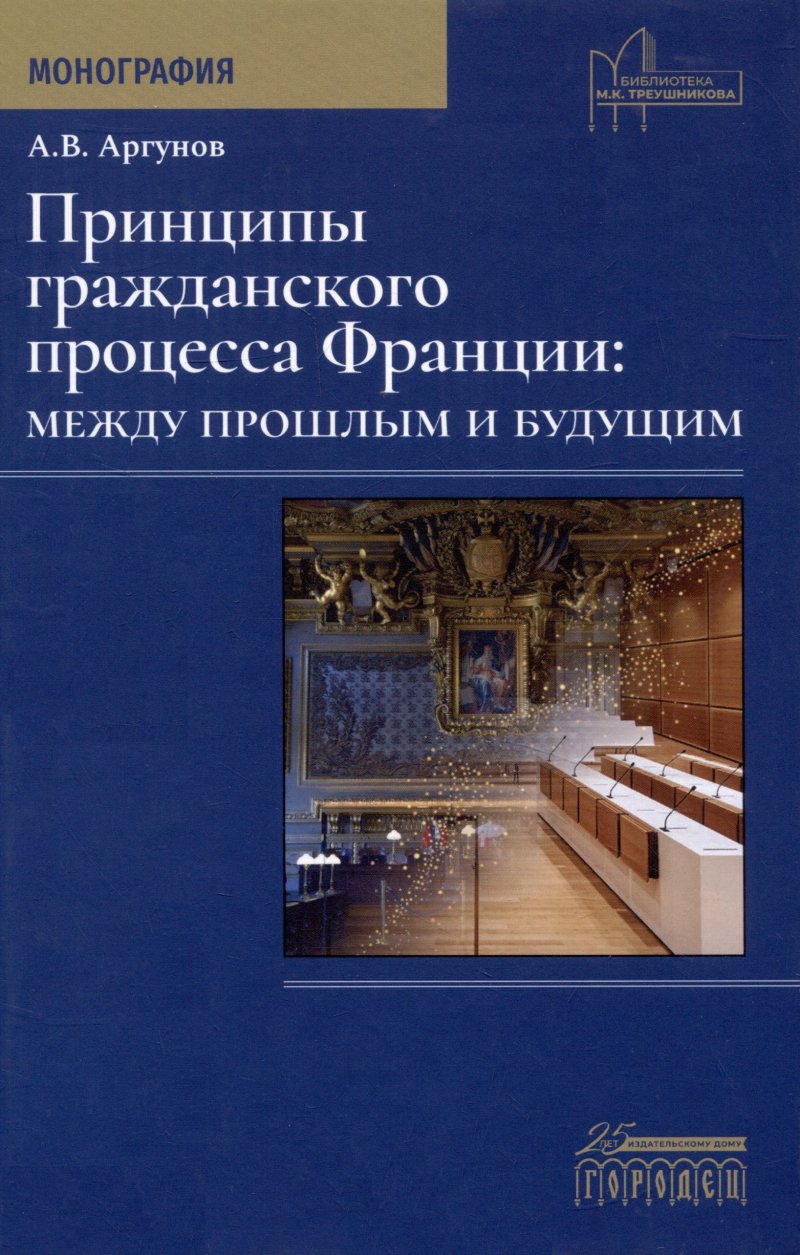 Алексей Владимирович Аргунов Принципы гражданского процесса Франции: между прошлым и будущим. Монография