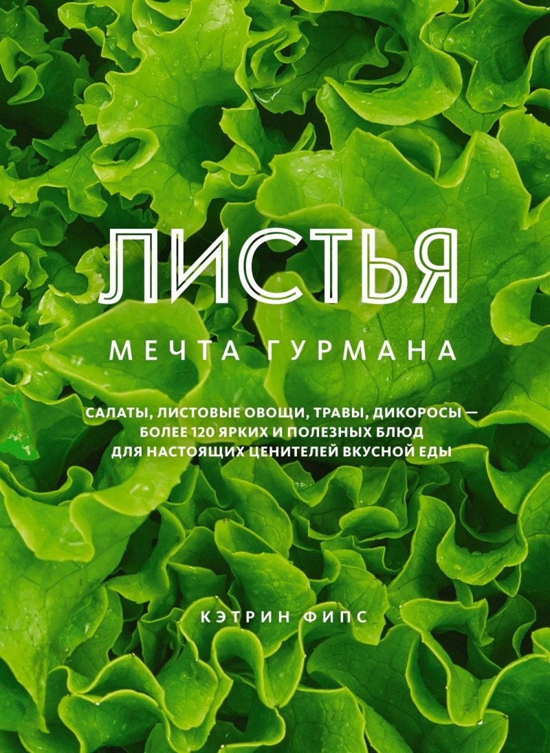 Кэтрин Фипс ЛИСТЬЯ. Мечта гурмана: Салаты, листовые овощи, травы, дикоросы - более 120 ярких и полезных блюд для настоящих ценителей вкусной еды