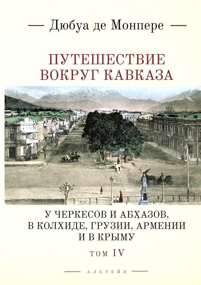 Фредерик Дюбуа де Монпере Путешествие вокруг Кавказа: у черкесов и абхазов, в Колхиде, Грузии, Армении и в Крыму, с живописным географическим, археологическим и геологическим атласом. Том IV