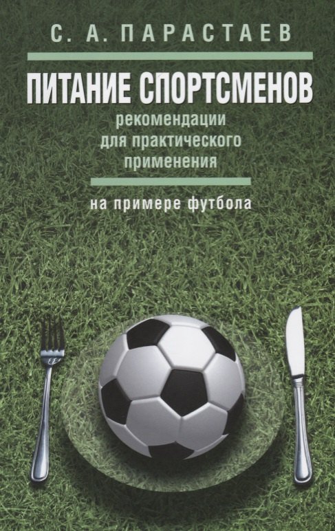 Сергей Андреевич Парастаев Питание спортсменов: рекомендации для практического применения (на примере футбола)