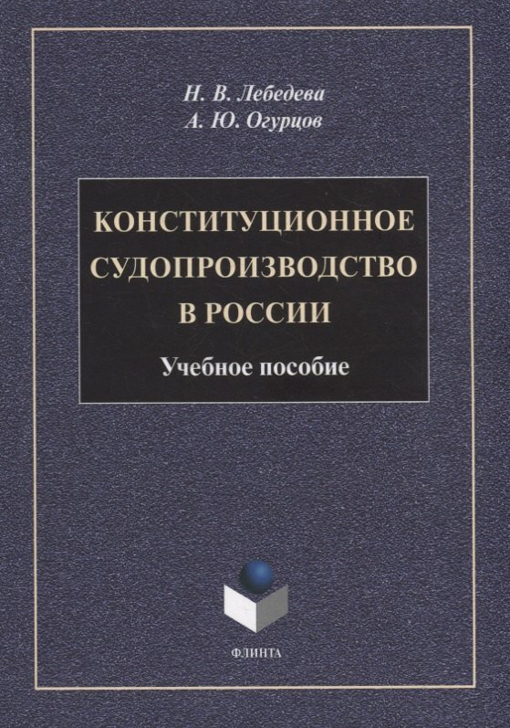 Наталья Викторовна Лебедева, Алексей Юрьевич Огурцов Конституционное судопроизводство в России: учебное пособие