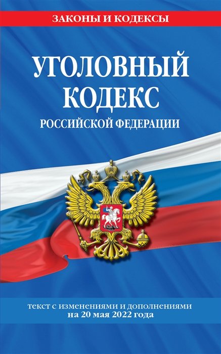 Уголовный кодекс Российской Федерации текст с изменениями и дополнениями на 20 мая 2022 года