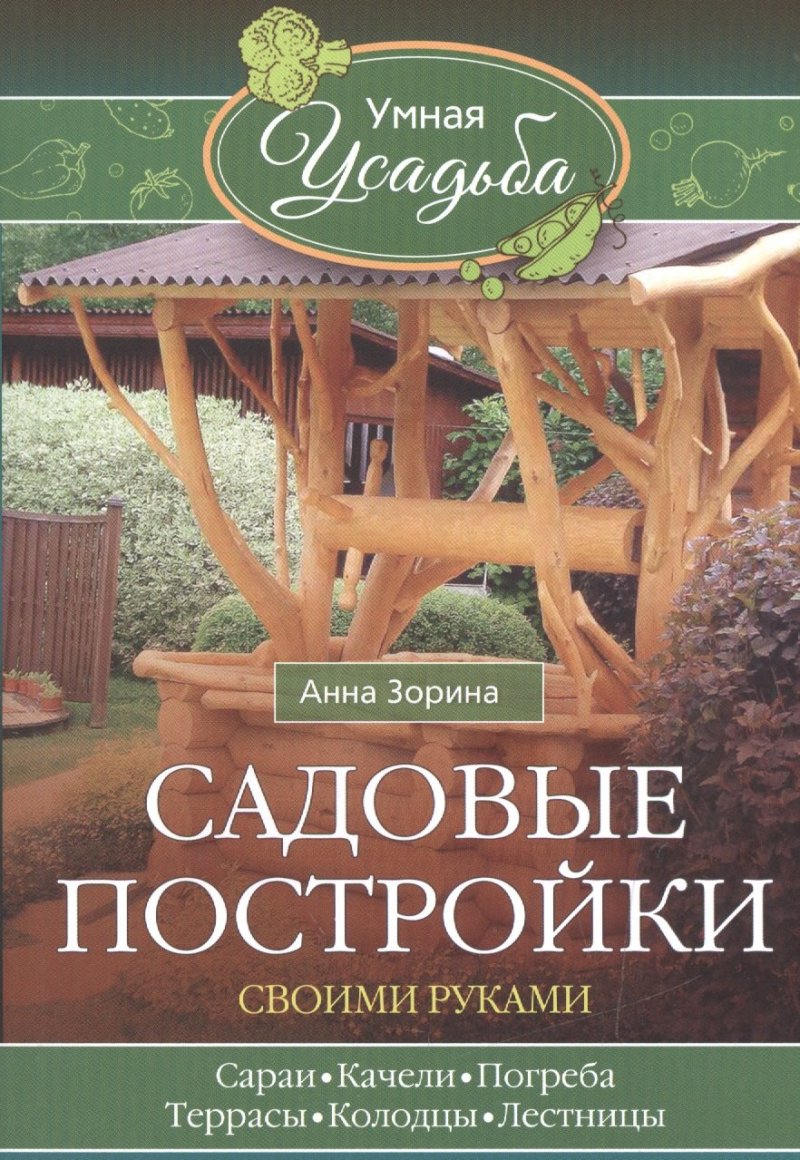 Анна Зорина Садовые постройки своими руками. Сараи, качели, погреба, террасы, колодцы, лестницы