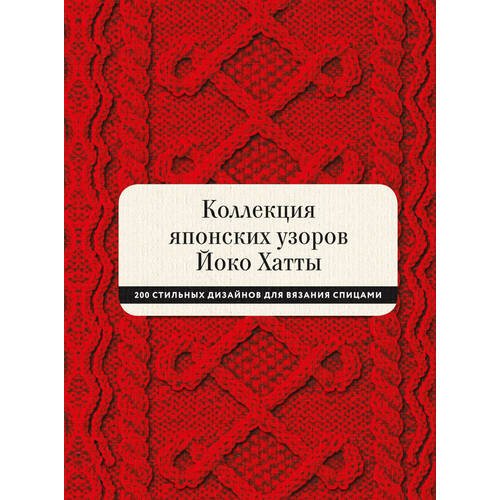 Йоко Хатта. Коллекция японских узоров Йоко Хатты. 200 стильных дизайнов для вязания спицами